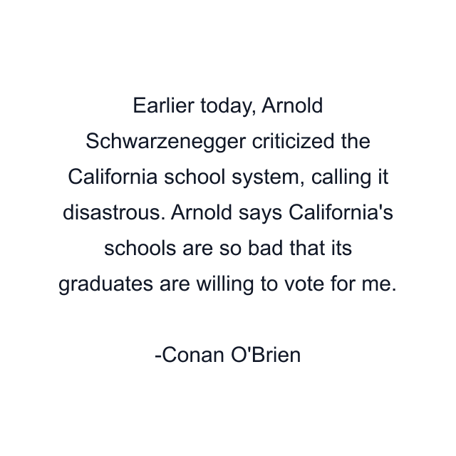 Earlier today, Arnold Schwarzenegger criticized the California school system, calling it disastrous. Arnold says California's schools are so bad that its graduates are willing to vote for me.