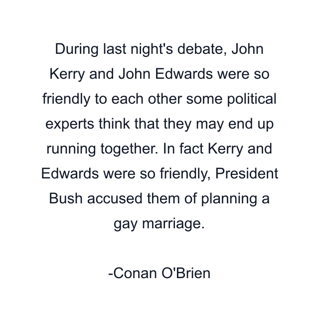 During last night's debate, John Kerry and John Edwards were so friendly to each other some political experts think that they may end up running together. In fact Kerry and Edwards were so friendly, President Bush accused them of planning a gay marriage.