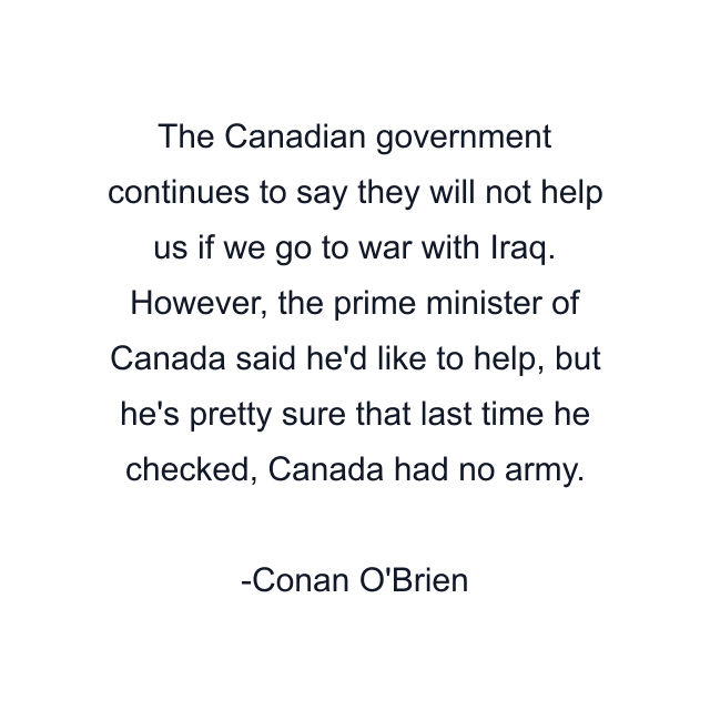 The Canadian government continues to say they will not help us if we go to war with Iraq. However, the prime minister of Canada said he'd like to help, but he's pretty sure that last time he checked, Canada had no army.