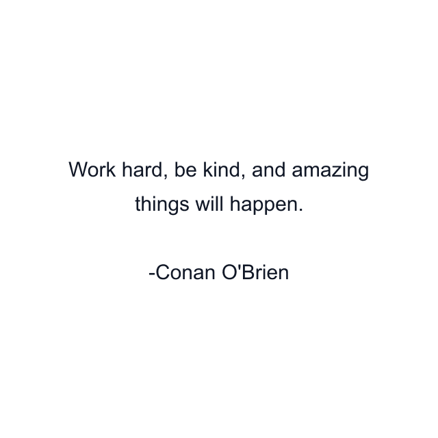 Work hard, be kind, and amazing things will happen.