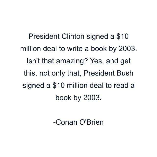 President Clinton signed a $10 million deal to write a book by 2003. Isn't that amazing? Yes, and get this, not only that, President Bush signed a $10 million deal to read a book by 2003.