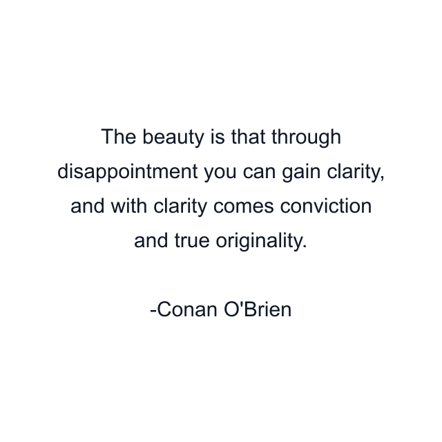 The beauty is that through disappointment you can gain clarity, and with clarity comes conviction and true originality.