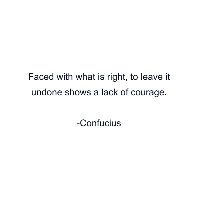 Faced with what is right, to leave it undone shows a lack of courage.