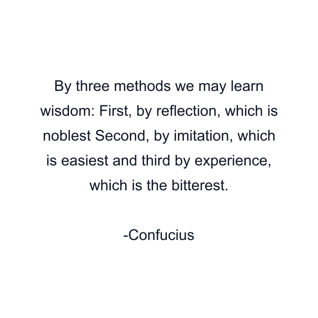 By three methods we may learn wisdom: First, by reflection, which is noblest Second, by imitation, which is easiest and third by experience, which is the bitterest.