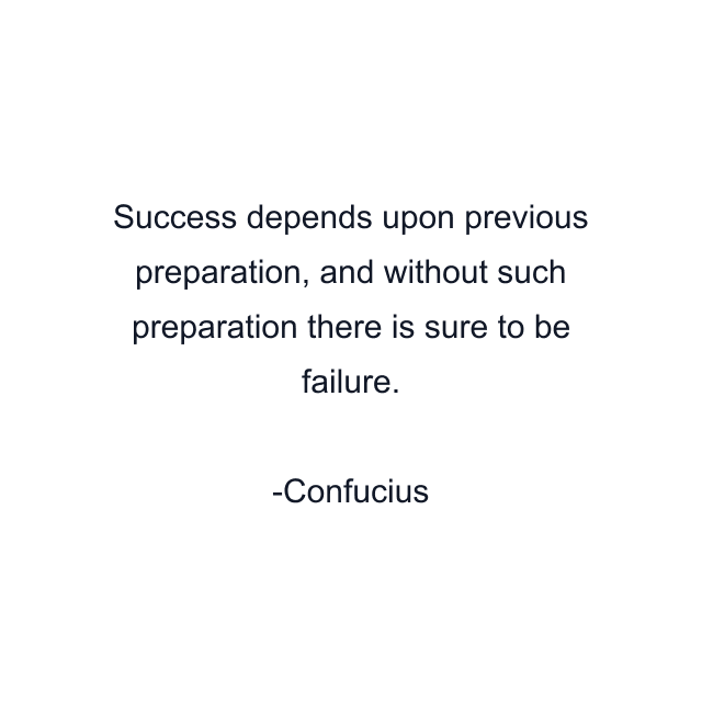 Success depends upon previous preparation, and without such preparation there is sure to be failure.