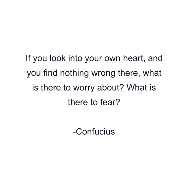 If you look into your own heart, and you find nothing wrong there, what is there to worry about? What is there to fear?