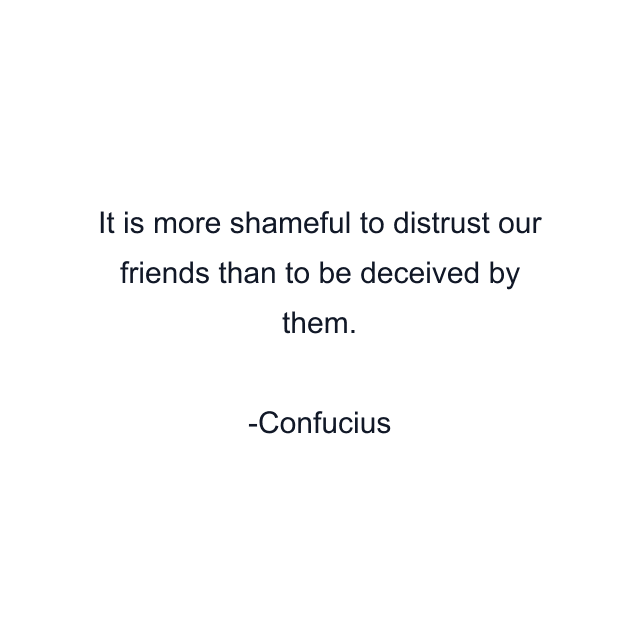 It is more shameful to distrust our friends than to be deceived by them.