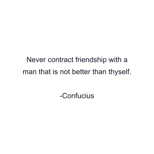 Never contract friendship with a man that is not better than thyself.