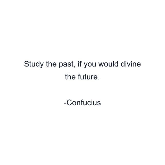 Study the past, if you would divine the future.