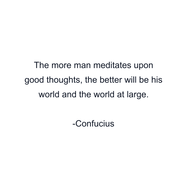 The more man meditates upon good thoughts, the better will be his world and the world at large.