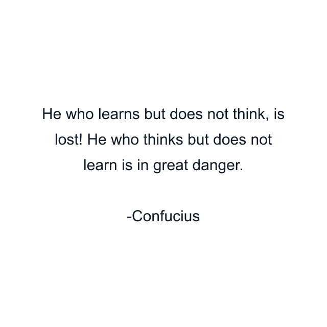 He who learns but does not think, is lost! He who thinks but does not learn is in great danger.