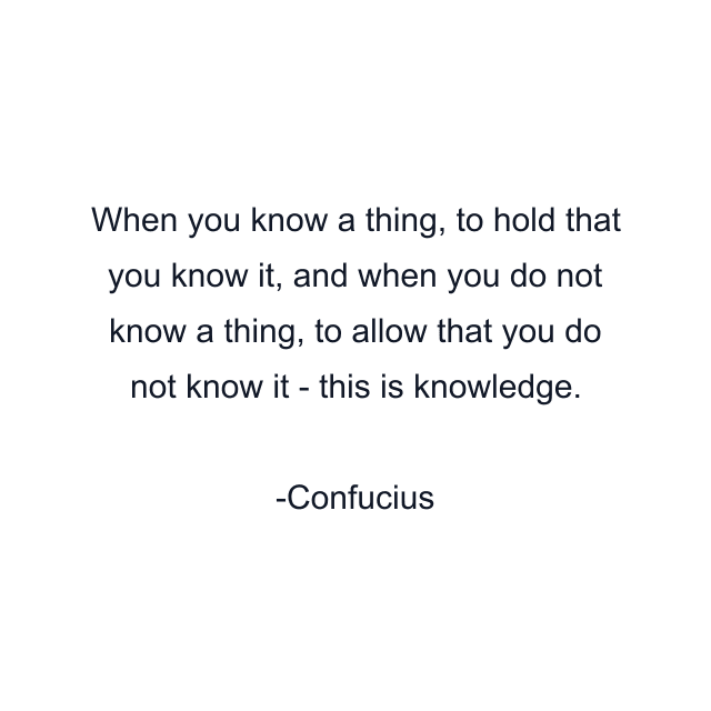 When you know a thing, to hold that you know it, and when you do not know a thing, to allow that you do not know it - this is knowledge.