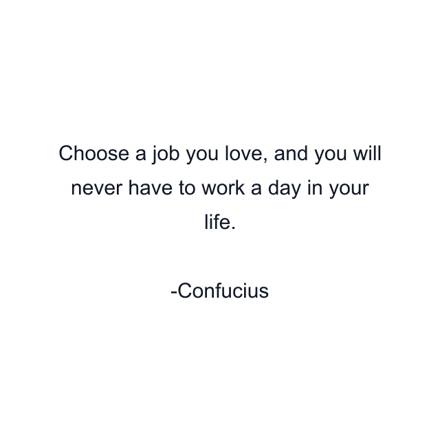 Choose a job you love, and you will never have to work a day in your life.