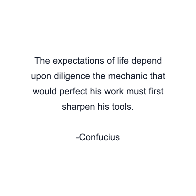 The expectations of life depend upon diligence the mechanic that would perfect his work must first sharpen his tools.