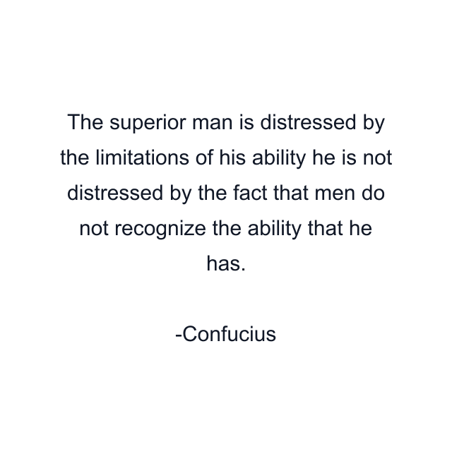 The superior man is distressed by the limitations of his ability he is not distressed by the fact that men do not recognize the ability that he has.