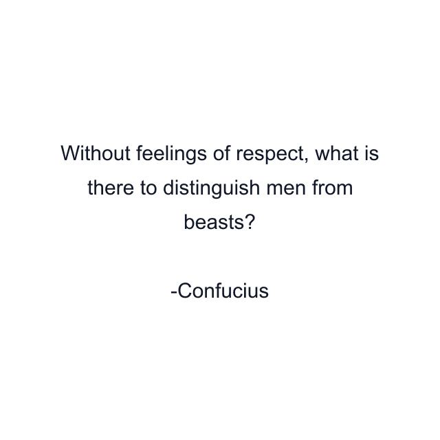 Without feelings of respect, what is there to distinguish men from beasts?