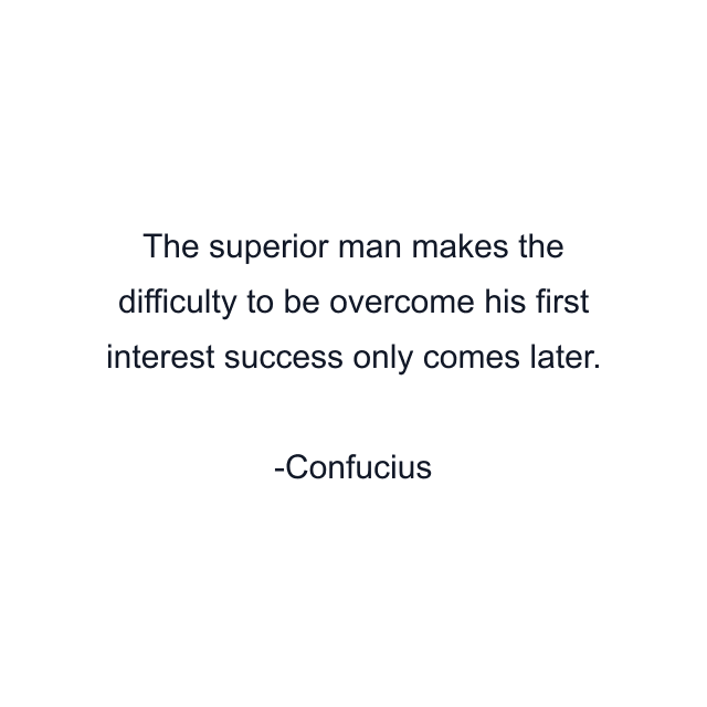 The superior man makes the difficulty to be overcome his first interest success only comes later.