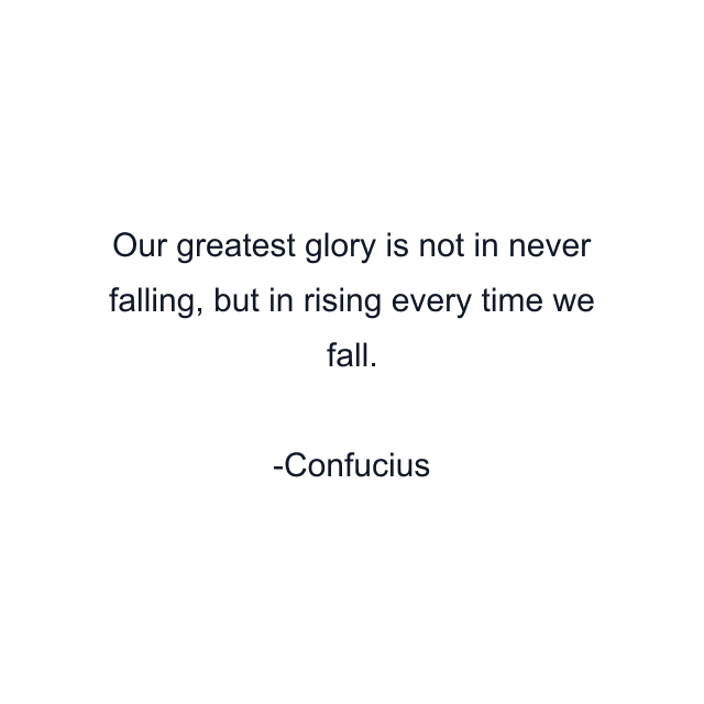 Our greatest glory is not in never falling, but in rising every time we fall.