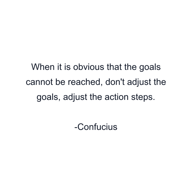 When it is obvious that the goals cannot be reached, don't adjust the goals, adjust the action steps.