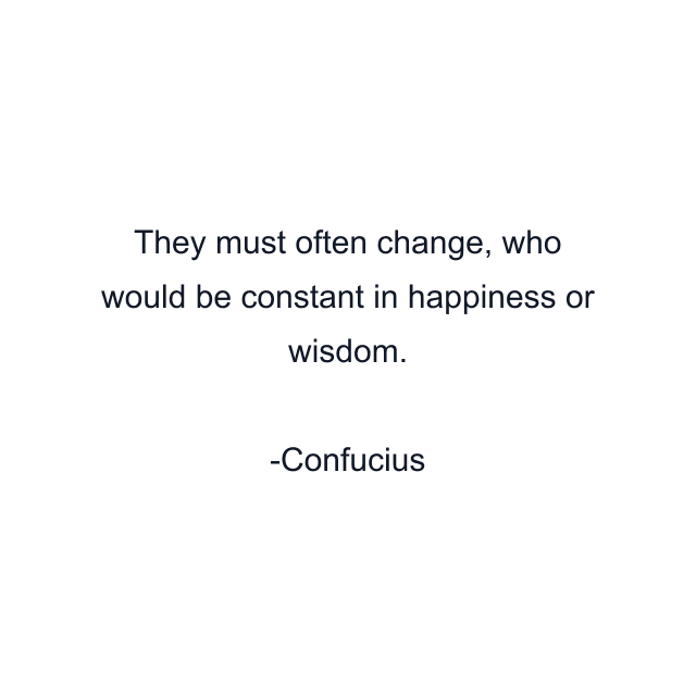 They must often change, who would be constant in happiness or wisdom.