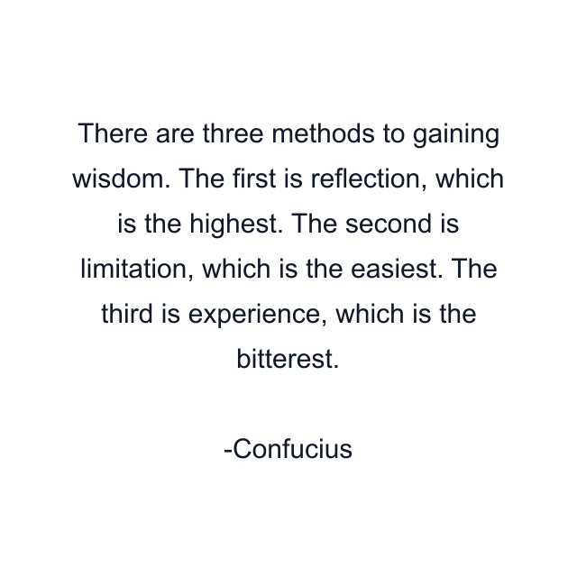 There are three methods to gaining wisdom. The first is reflection, which is the highest. The second is limitation, which is the easiest. The third is experience, which is the bitterest.