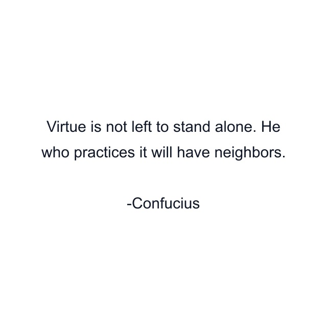 Virtue is not left to stand alone. He who practices it will have neighbors.