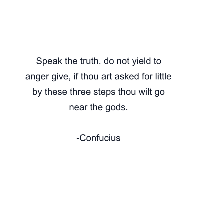 Speak the truth, do not yield to anger give, if thou art asked for little by these three steps thou wilt go near the gods.