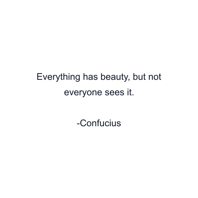 Everything has beauty, but not everyone sees it.