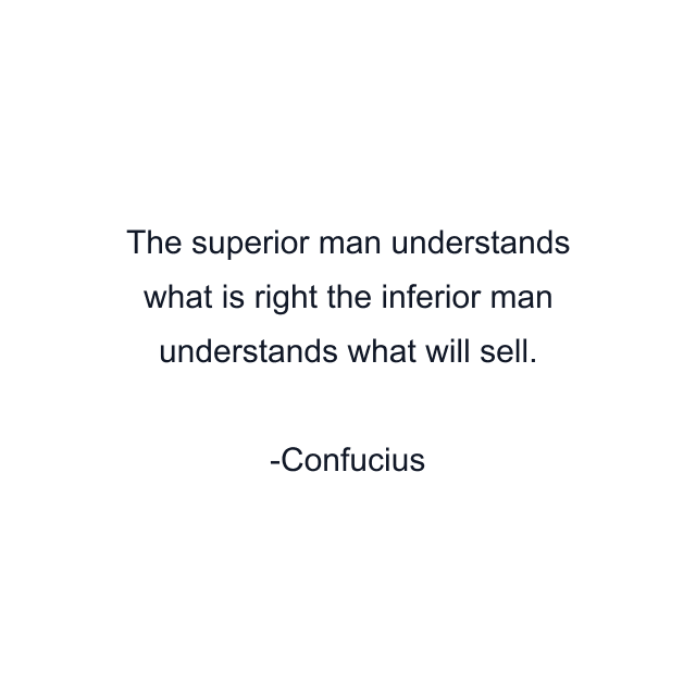 The superior man understands what is right the inferior man understands what will sell.