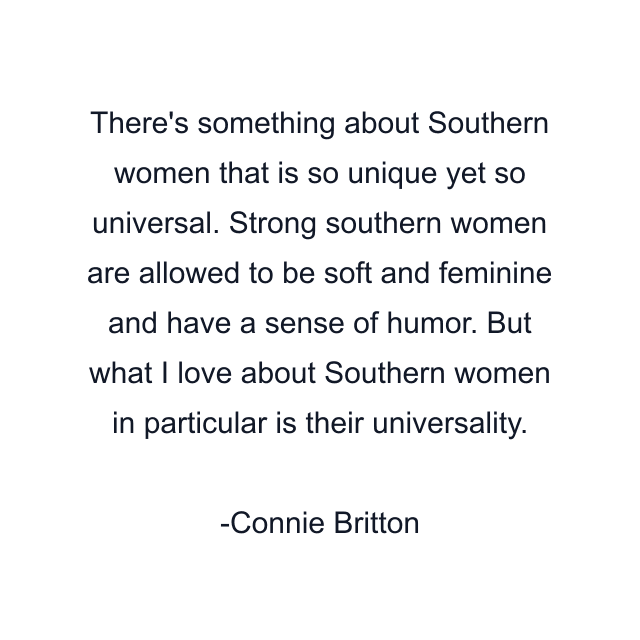 There's something about Southern women that is so unique yet so universal. Strong southern women are allowed to be soft and feminine and have a sense of humor. But what I love about Southern women in particular is their universality.