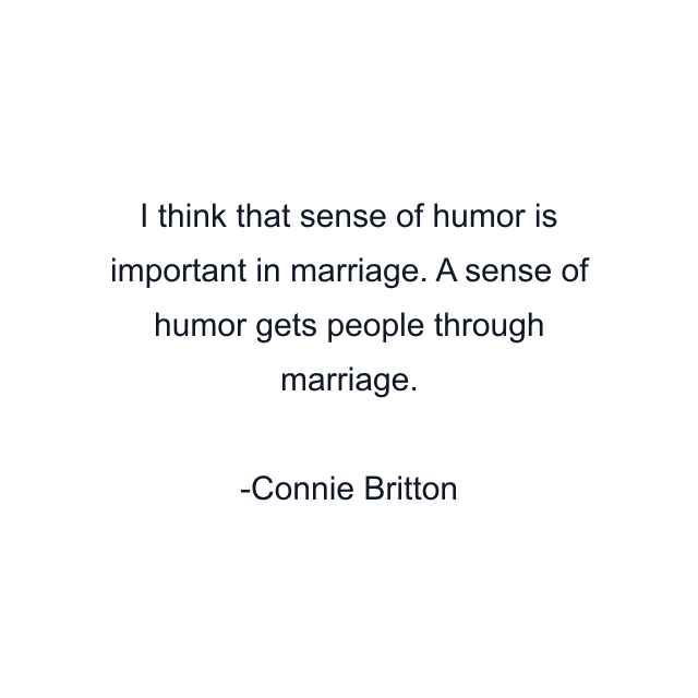 I think that sense of humor is important in marriage. A sense of humor gets people through marriage.