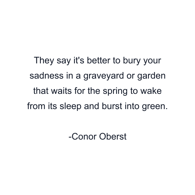 They say it's better to bury your sadness in a graveyard or garden that waits for the spring to wake from its sleep and burst into green.