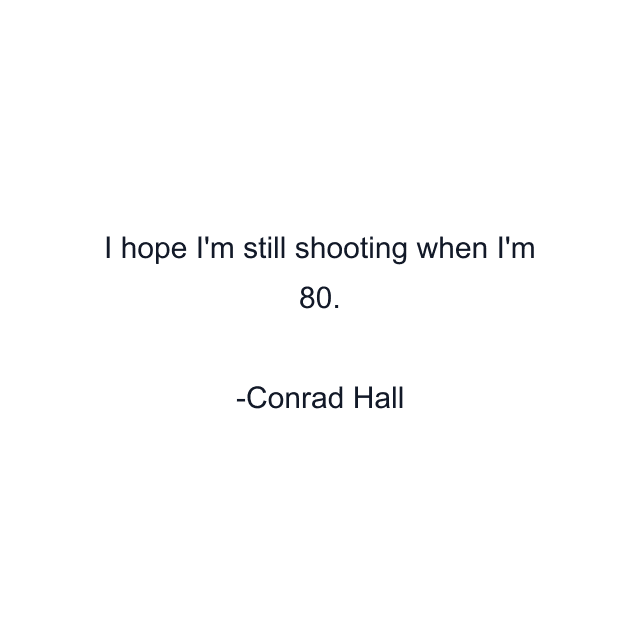 I hope I'm still shooting when I'm 80.