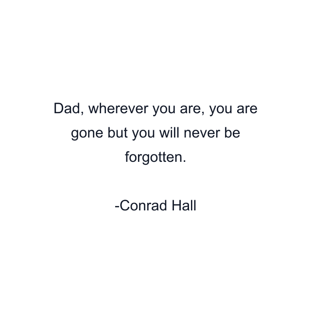 Dad, wherever you are, you are gone but you will never be forgotten.