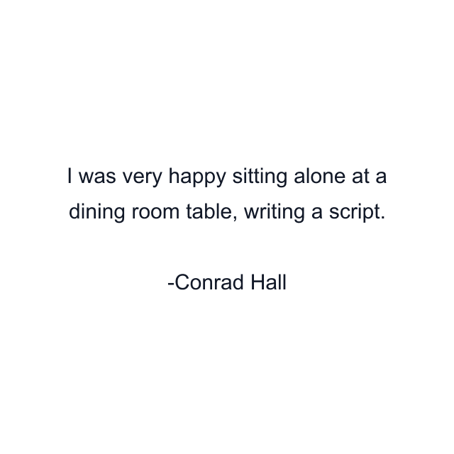 I was very happy sitting alone at a dining room table, writing a script.