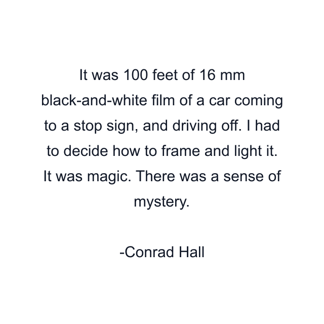 It was 100 feet of 16 mm black-and-white film of a car coming to a stop sign, and driving off. I had to decide how to frame and light it. It was magic. There was a sense of mystery.