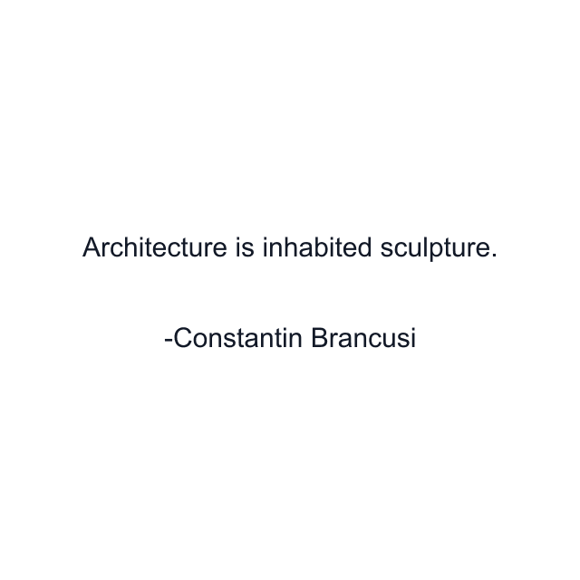 Architecture is inhabited sculpture.