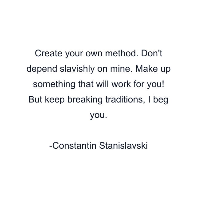 Create your own method. Don't depend slavishly on mine. Make up something that will work for you! But keep breaking traditions, I beg you.