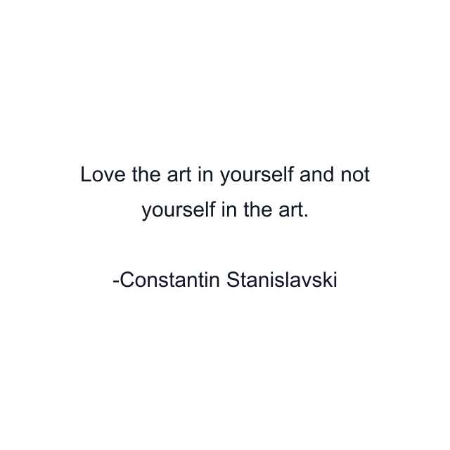 Love the art in yourself and not yourself in the art.