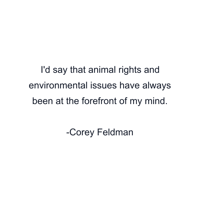 I'd say that animal rights and environmental issues have always been at the forefront of my mind.