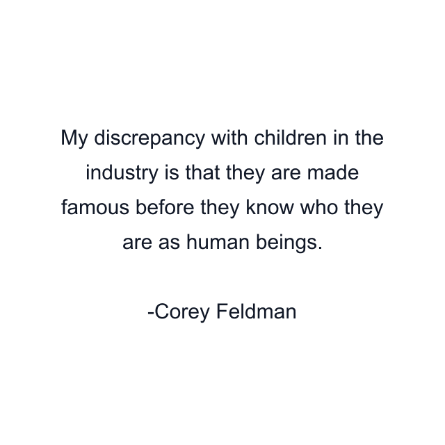 My discrepancy with children in the industry is that they are made famous before they know who they are as human beings.