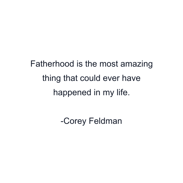 Fatherhood is the most amazing thing that could ever have happened in my life.