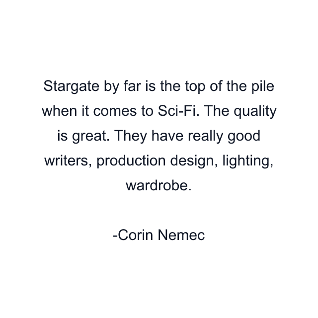 Stargate by far is the top of the pile when it comes to Sci-Fi. The quality is great. They have really good writers, production design, lighting, wardrobe.