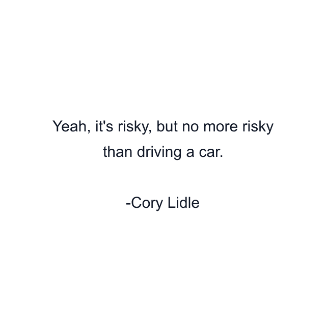 Yeah, it's risky, but no more risky than driving a car.