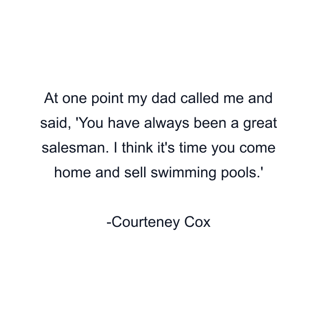 At one point my dad called me and said, 'You have always been a great salesman. I think it's time you come home and sell swimming pools.'