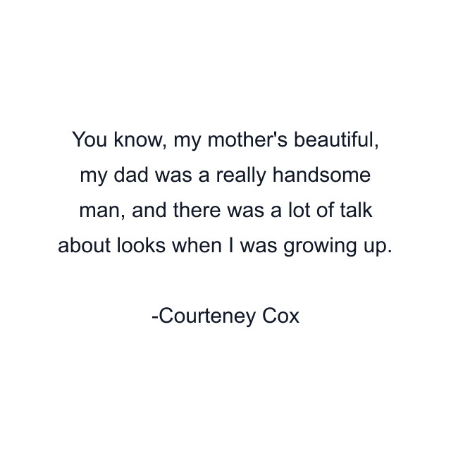 You know, my mother's beautiful, my dad was a really handsome man, and there was a lot of talk about looks when I was growing up.