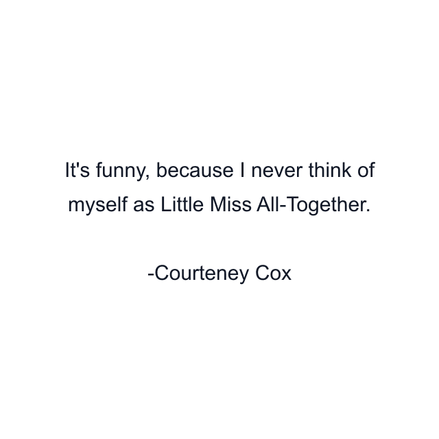 It's funny, because I never think of myself as Little Miss All-Together.