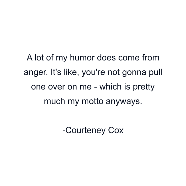 A lot of my humor does come from anger. It's like, you're not gonna pull one over on me - which is pretty much my motto anyways.