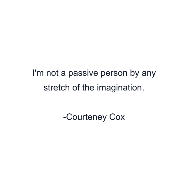 I'm not a passive person by any stretch of the imagination.