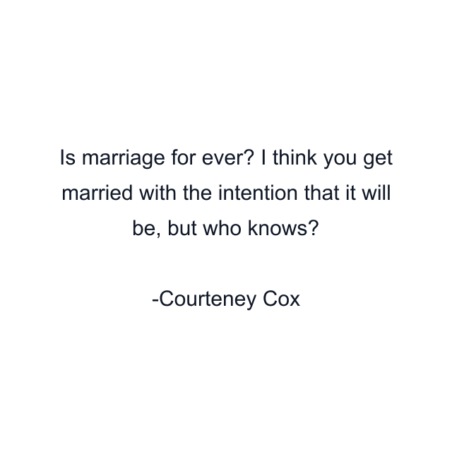 Is marriage for ever? I think you get married with the intention that it will be, but who knows?